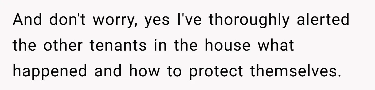 And don't worry, yes I've thoroughly alerted the other tenants in the house what happened and how to protect themselves.