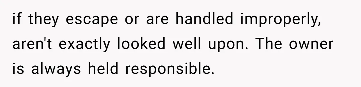 if they escape or are handled improperly, aren't exactly looked well upon. The owner is always held responsible.