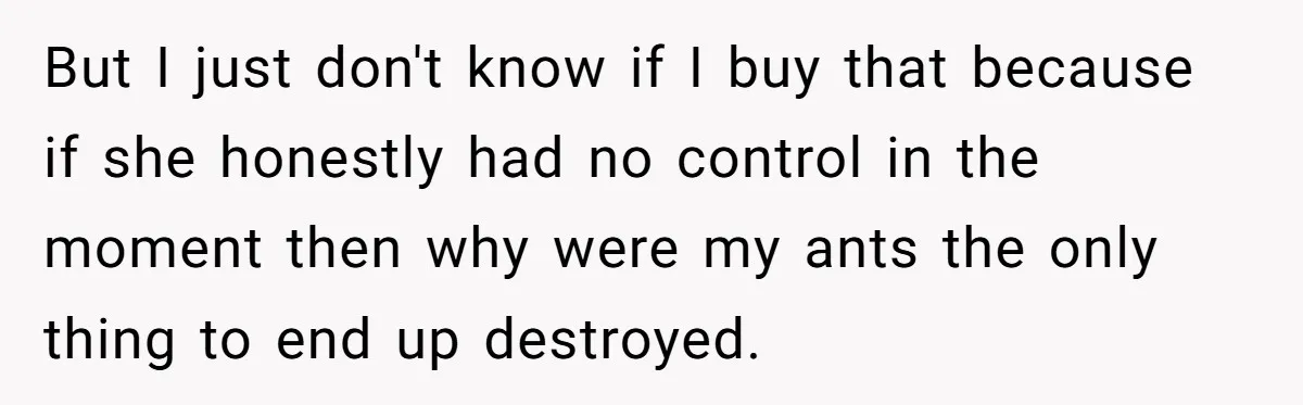 But I just don't know if I buy that because if she honestly had no control in the moment then why were my ants the only thing to end up...
