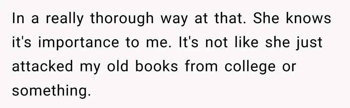 In a really thorough way at that. She knows it's importance to me. It's not like she just attacked my old books from college or something.