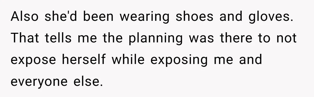 Also she'd been wearing shoes and gloves. That tells me the planning was there to not expose herself while exposing me and everyone else.
