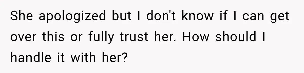 She apologized but I don't know if I can get over this or fully trust her. How should I handle it with her?