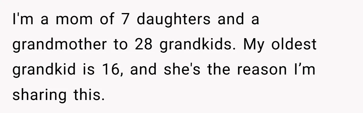 I'm a mom of 7 daughters and a grandmother to 28 grandkids. My oldest grandkid is 16, and she's the reason I’m sharing this.