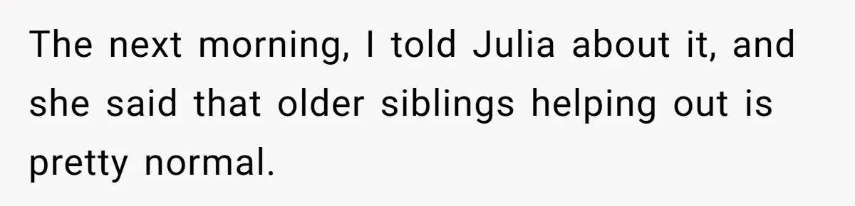 The next morning, I told Julia about it, and she said that older siblings helping out is pretty normal.