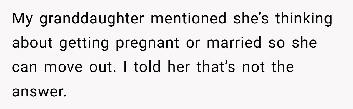 My granddaughter mentioned she’s thinking about getting pregnant or married so she can move out. I told her that’s not the answer.