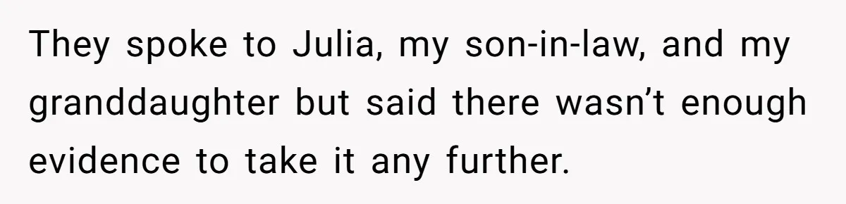 They spoke to Julia, my son-in-law, and my granddaughter but said there wasn’t enough evidence to take it any further.
