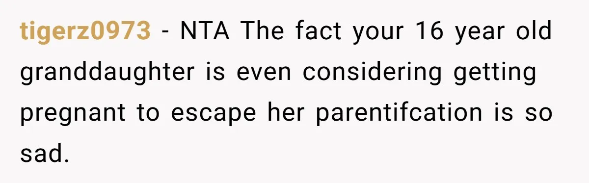 tigerz0973 − NTA The fact your 16 year old granddaughter is even considering getting pregnant to escape her parentifcation is so sad.