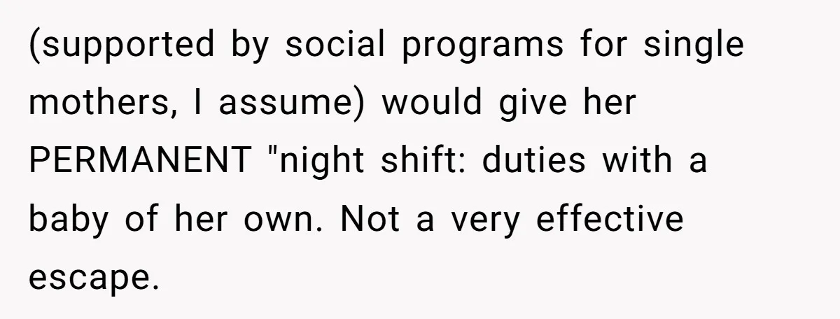 (supported by social programs for single mothers, I assume) would give her PERMANENT "night shift: duties with a baby of her own. Not a very effective escape.