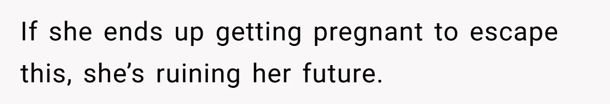 If she ends up getting pregnant to escape this, she’s ruining her future.