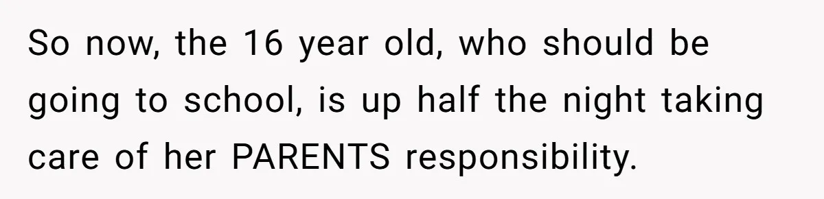 So now, the 16 year old, who should be going to school, is up half the night taking care of her PARENTS responsibility.