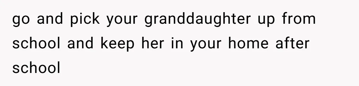 go and pick your granddaughter up from school and keep her in your home after school