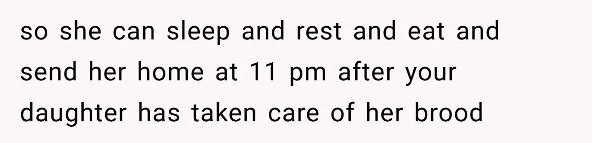 so she can sleep and rest and eat and send her home at 11 pm after your daughter has taken care of her brood