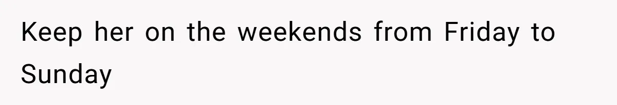 Keep her on the weekends from Friday to Sunday