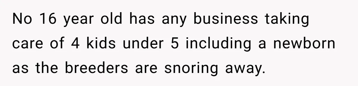 No 16 year old has any business taking care of 4 kids under 5 including a newborn as the breeders are snoring away.