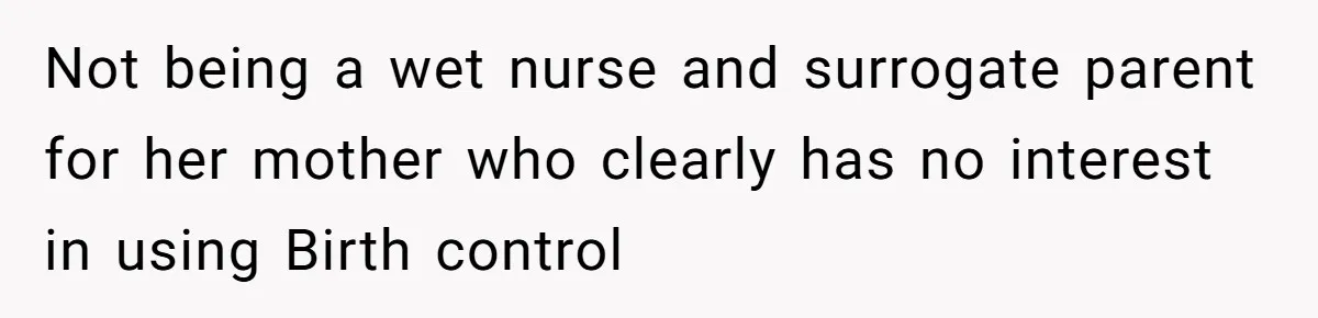 Not being a wet nurse and surrogate parent for her mother who clearly has no interest in using Birth control