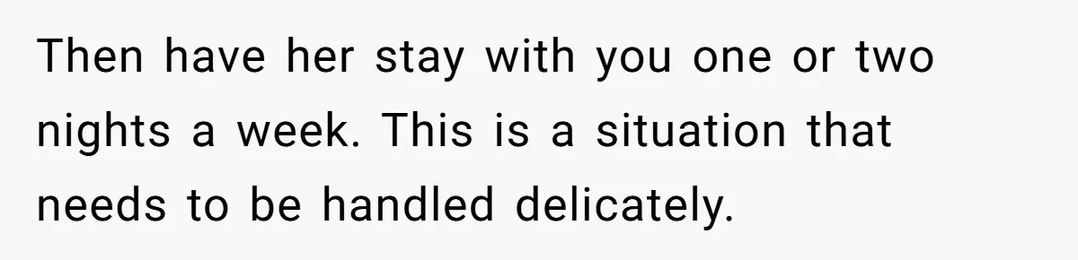 Then have her stay with you one or two nights a week. This is a situation that needs to be handled delicately.