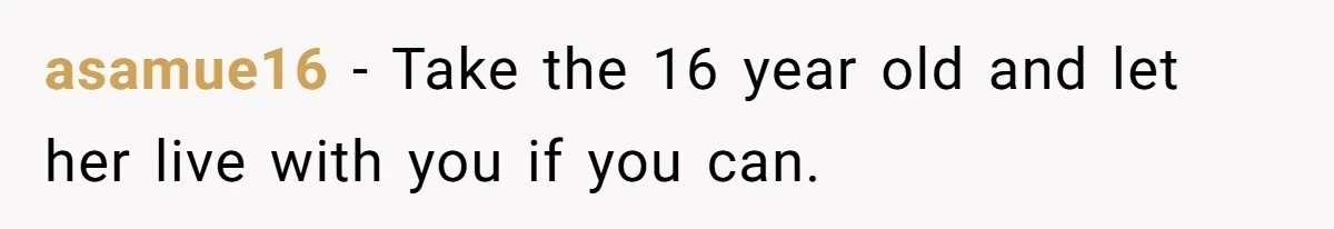 asamue16 − Take the 16 year old and let her live with you if you can.