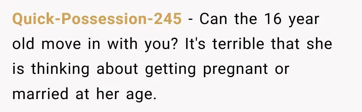 Quick-Possession-245 − Can the 16 year old move in with you? It's terrible that she is thinking about getting pregnant or married at her age.