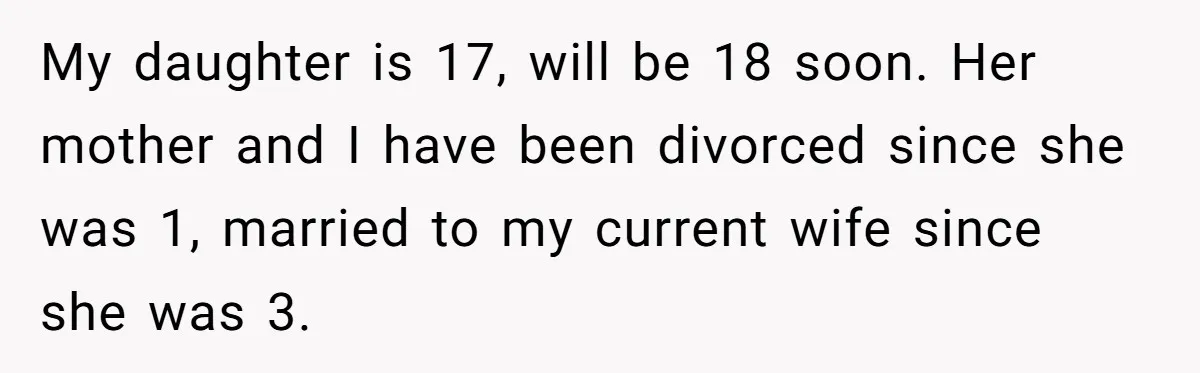 My daughter is 17, will be 18 soon. Her mother and I have been divorced since she was 1, married to my current wife since she was 3.