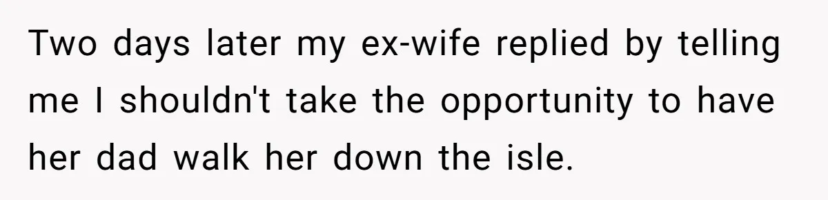 Two days later my ex-wife replied by telling me I shouldn't take the opportunity to have her dad walk her down the isle.