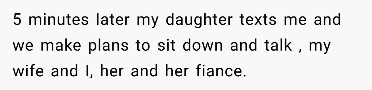 5 minutes later my daughter texts me and we make plans to sit down and talk , my wife and I, her and her fiance.