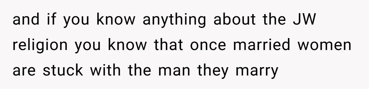 and if you know anything about the JW religion you know that once married women are stuck with the man they marry