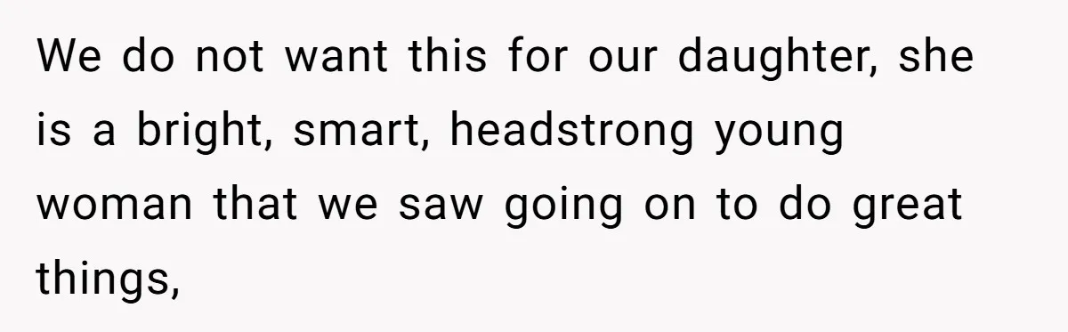 We do not want this for our daughter, she is a bright, smart, headstrong young woman that we saw going on to do great things,