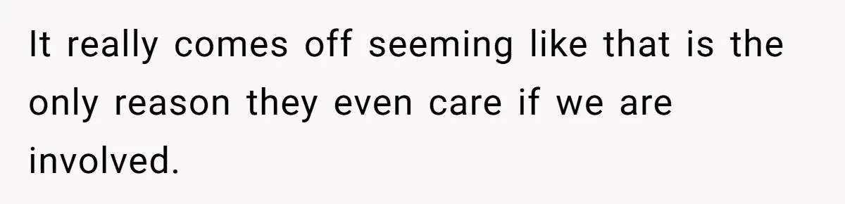 It really comes off seeming like that is the only reason they even care if we are involved.