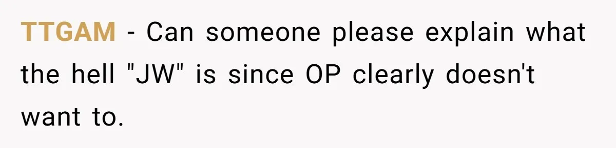TTGAM − Can someone please explain what the hell "JW" is since OP clearly doesn't want to.