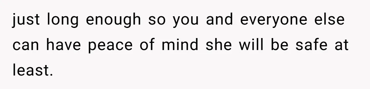 just long enough so you and everyone else can have peace of mind she will be safe at least.