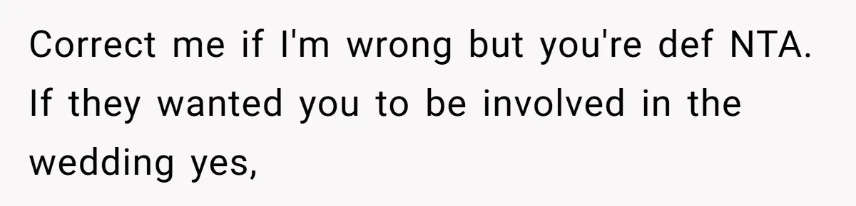 Correct me if I'm wrong but you're def NTA. If they wanted you to be involved in the wedding yes,