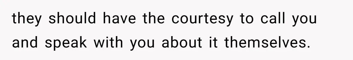 they should have the courtesy to call you and speak with you about it themselves.