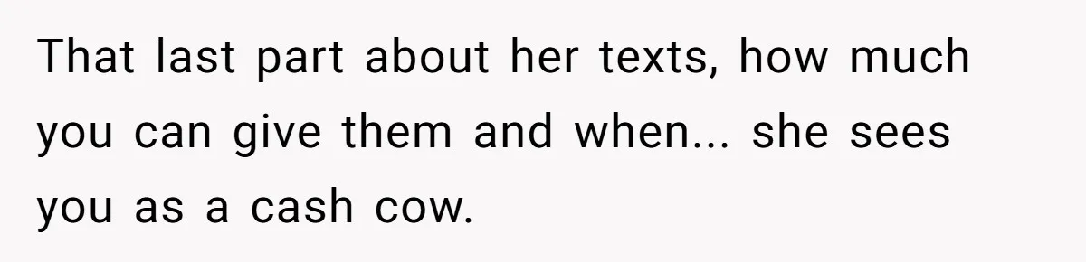 That last part about her texts, how much you can give them and when... she sees you as a cash cow.
