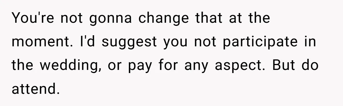 You're not gonna change that at the moment. I'd suggest you not participate in the wedding, or pay for any aspect. But do attend.