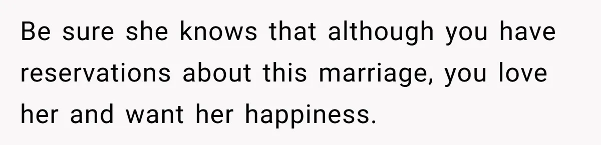Be sure she knows that although you have reservations about this marriage, you love her and want her happiness.