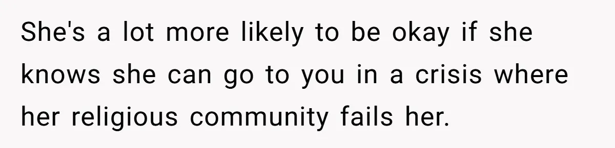 She's a lot more likely to be okay if she knows she can go to you in a crisis where her religious community fails her.