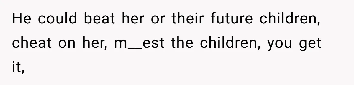He could beat her or their future children, cheat on her, m__est the children, you get it,