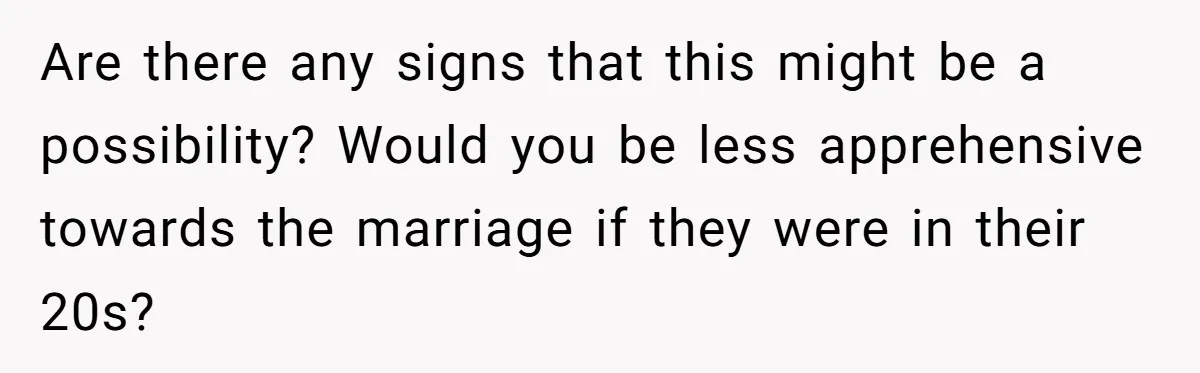 Are there any signs that this might be a possibility? Would you be less apprehensive towards the marriage if they were in their 20s?