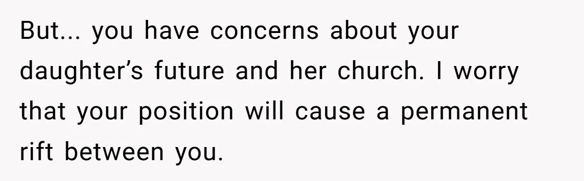But... you have concerns about your daughter’s future and her church. I worry that your position will cause a permanent rift between you.