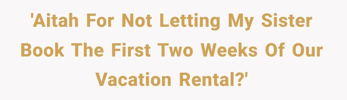 'AITAH for not letting my sister book the first two weeks of our vacation rental?'