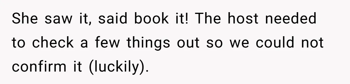She saw it, said book it! The host needed to check a few things out so we could not confirm it (luckily).