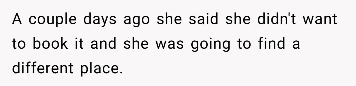 A couple days ago she said she didn't want to book it and she was going to find a different place.