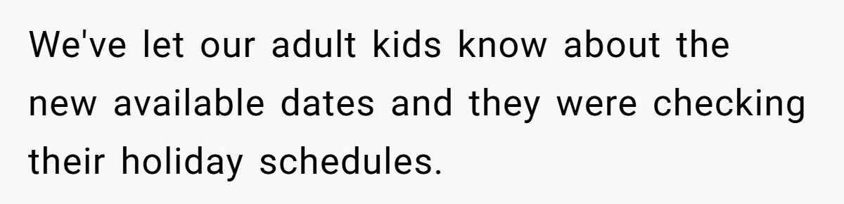 We've let our adult kids know about the new available dates and they were checking their holiday schedules.