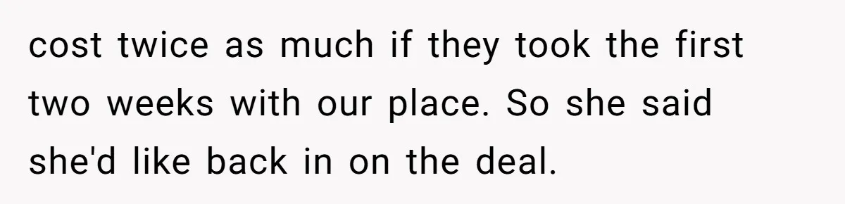 cost twice as much if they took the first two weeks with our place. So she said she'd like back in on the deal.