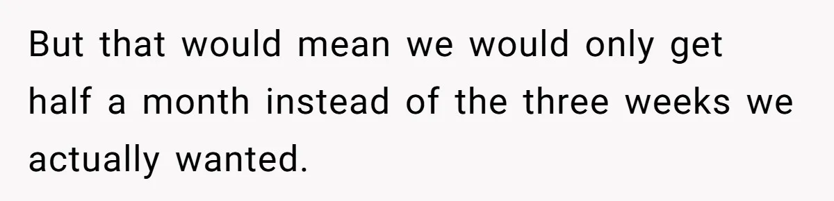 But that would mean we would only get half a month instead of the three weeks we actually wanted.