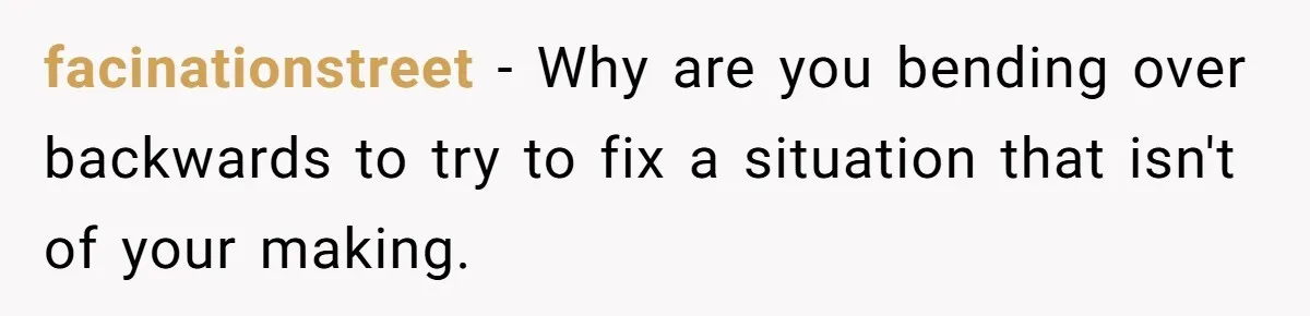 facinationstreet − Why are you bending over backwards to try to fix a situation that isn't of your making.