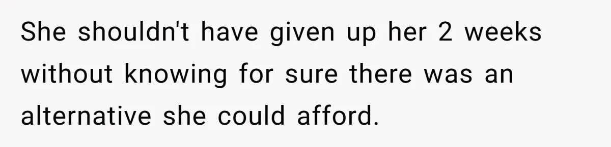 She shouldn't have given up her 2 weeks without knowing for sure there was an alternative she could afford.