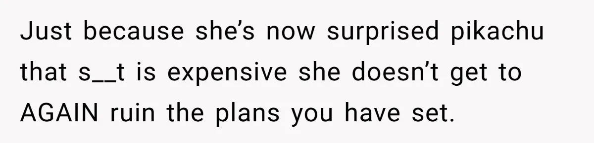 Just because she’s now surprised pikachu that s__t is expensive she doesn’t get to AGAIN ruin the plans you have set.
