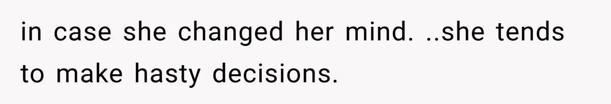 in case she changed her mind. ..she tends to make hasty decisions.
