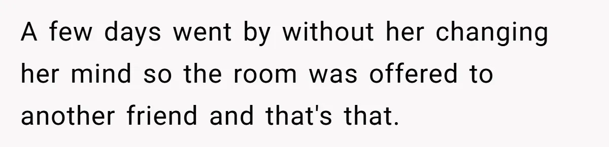 A few days went by without her changing her mind so the room was offered to another friend and that's that.